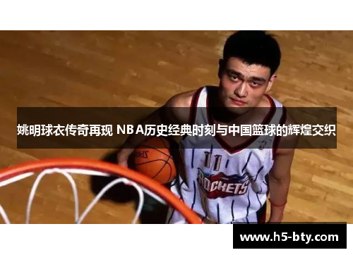 姚明球衣传奇再现 NBA历史经典时刻与中国篮球的辉煌交织