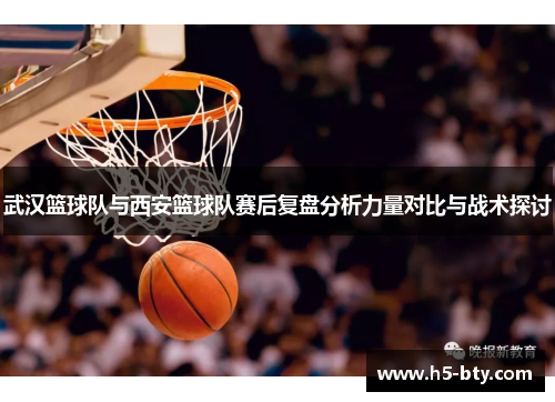 武汉篮球队与西安篮球队赛后复盘分析力量对比与战术探讨