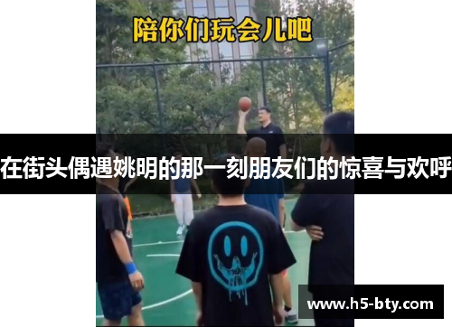 在街头偶遇姚明的那一刻朋友们的惊喜与欢呼
