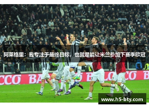 阿莱格里：我专注于最终目标，也就是能让米兰参加下赛季欧冠