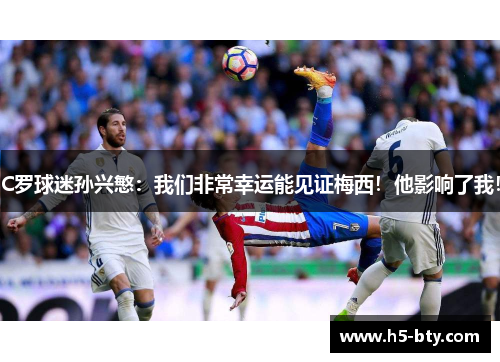 C罗球迷孙兴慜:我们非常幸运能见证梅西!他影响了我!