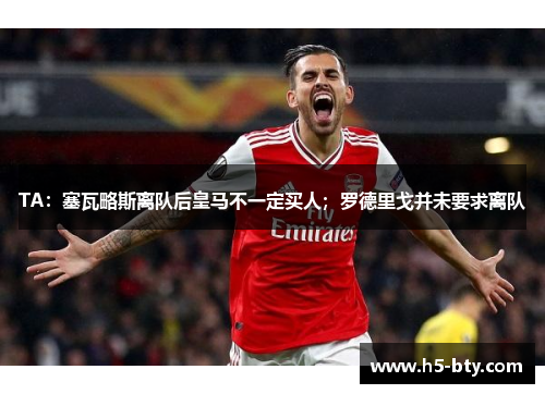 TA：塞瓦略斯离队后皇马不一定买人；罗德里戈并未要求离队
